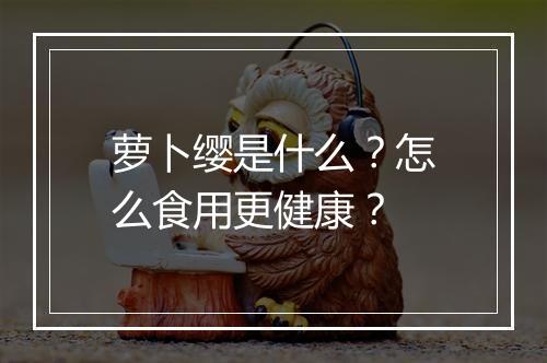 萝卜缨是什么?怎么食用更健康?