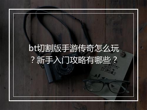 bt切割版手游传奇怎么玩?新手入门攻略有哪些?