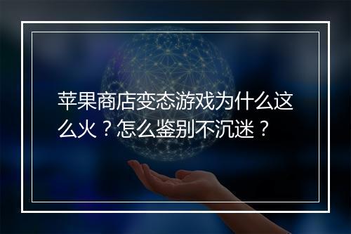 苹果商店变态游戏为什么这么火？怎么鉴别不沉迷？