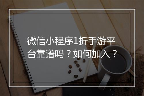 微信小程序1折手游平台靠谱吗?如何加入?