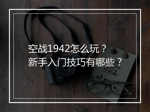 空战1942怎么玩？新手入门技巧有哪些？