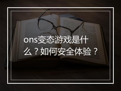 ons变态游戏是什么?如何安全体验?