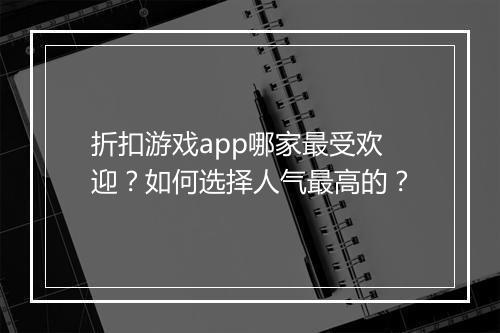 折扣游戏app哪家最受欢迎?如何选择人气最高的?