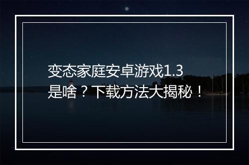 变态家庭安卓游戏1.3是啥?下载方法大揭秘!
