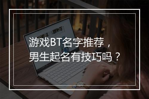 游戏BT名字推荐,男生起名有技巧吗?