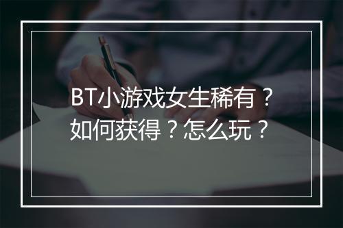 BT小游戏女生稀有?如何获得?怎么玩?