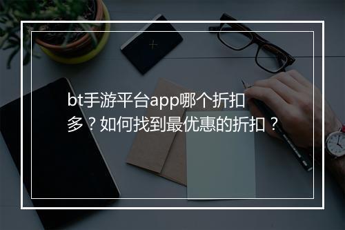 bt手游平台app哪个折扣多?如何找到最优惠的折扣?