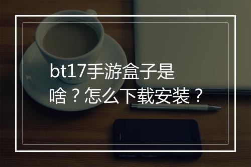bt17手游盒子是啥？怎么下载安装？