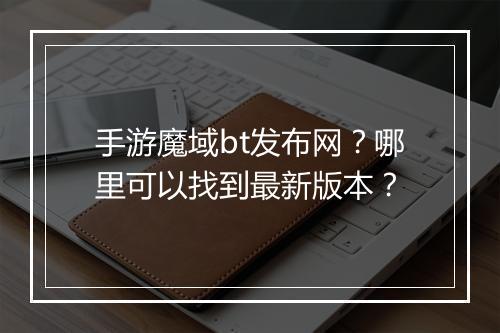 手游魔域bt发布网?哪里可以找到最新版本?