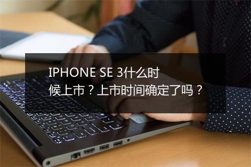 IPHONE SE 3什么时候上市?上市时间确定了吗?