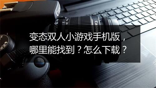 变态双人小游戏手机版,哪里能找到?怎么下载?
