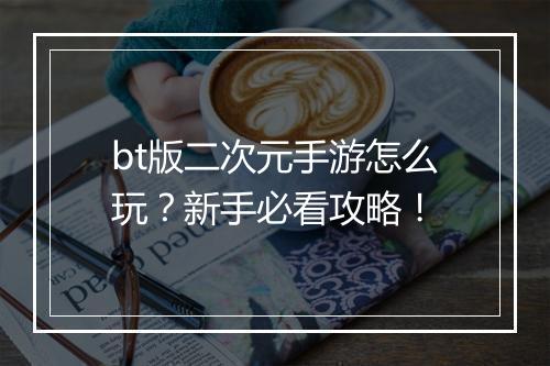 bt版二次元手游怎么玩?新手必看攻略!