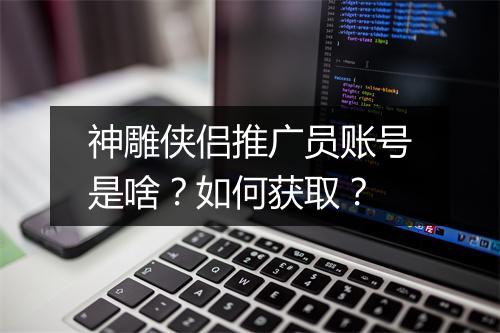 神雕侠侣推广员账号是啥？如何获取？