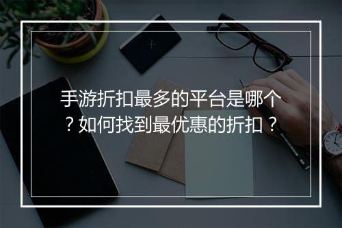 手游折扣最多的平台是哪个?如何找到最优惠的折扣?