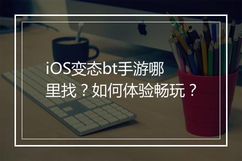 iOS变态bt手游哪里找?如何体验畅玩?