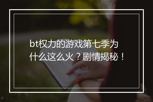 bt权力的游戏第七季为什么这么火？剧情揭秘！