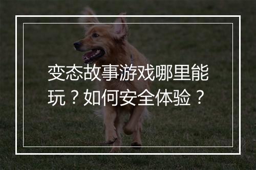 变态故事游戏哪里能玩?如何安全体验?