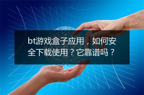 bt游戏盒子应用，如何安全下载使用？它靠谱吗？