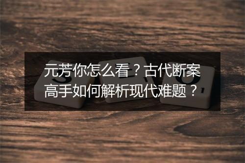元芳你怎么看?古代断案高手如何解析现代难题?