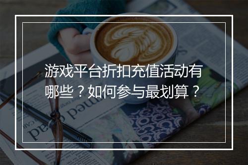 游戏平台折扣充值活动有哪些?如何参与最划算?