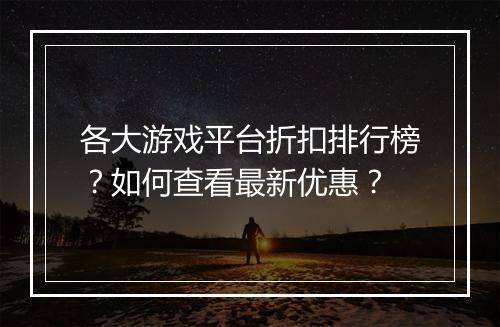 各大游戏平台折扣排行榜?如何查看最新优惠?