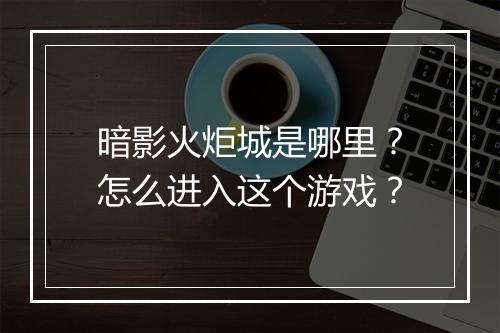 暗影火炬城是哪里?怎么进入这个游戏?