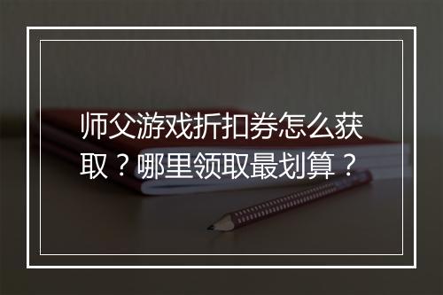 师父游戏折扣券怎么获取?哪里领取最划算?