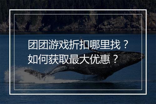 团团游戏折扣哪里找？如何获取最大优惠？
