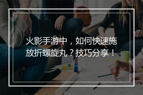火影手游中，如何快速施放折螺旋丸？技巧分享！