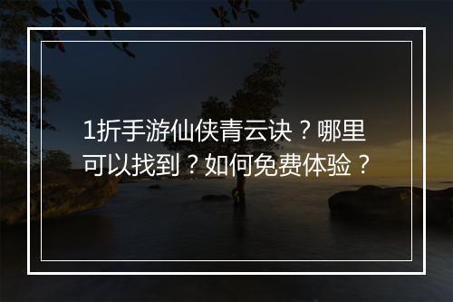 1折手游仙侠青云诀?哪里可以找到?如何免费体验?