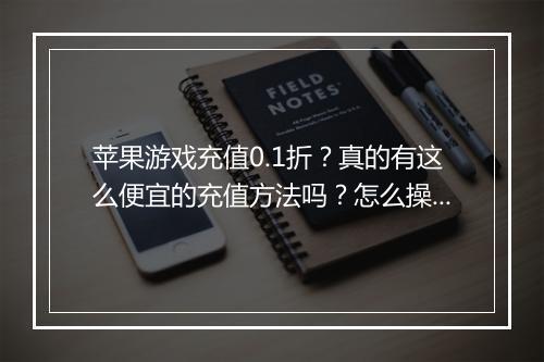 苹果游戏充值0.1折？真的有这么便宜的充值方法吗？怎么操作？