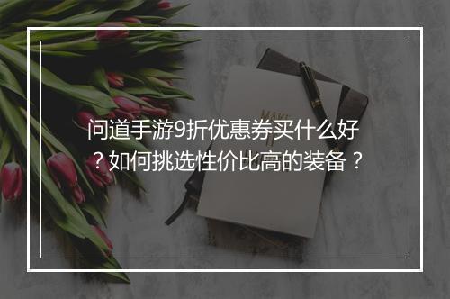 问道手游9折优惠券买什么好?如何挑选性价比高的装备?