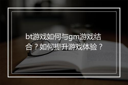bt游戏如何与gm游戏结合？如何提升游戏体验？