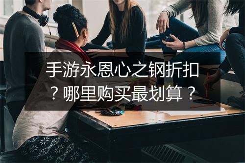 手游永恩心之钢折扣?哪里购买最划算?