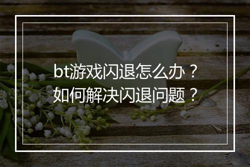 bt游戏闪退怎么办?如何解决闪退问题?