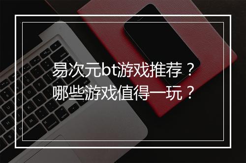 易次元bt游戏推荐？哪些游戏值得一玩？