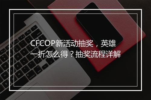 CFCOP新活动抽奖，英雄一折怎么得？抽奖流程详解