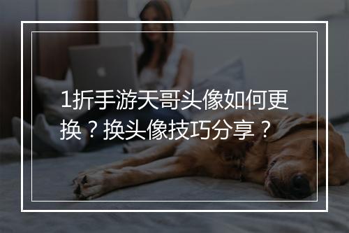 1折手游天哥头像如何更换？换头像技巧分享？
