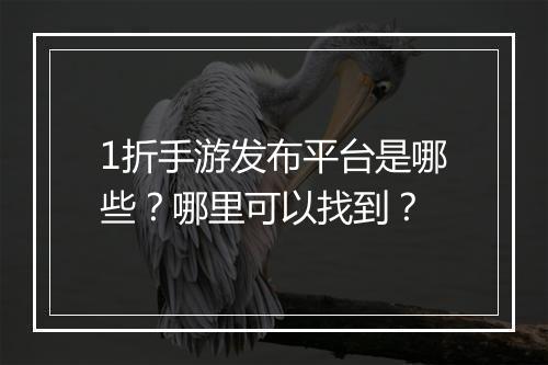 1折手游发布平台是哪些？哪里可以找到？