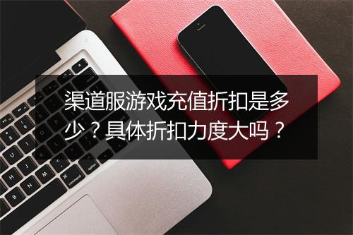 渠道服游戏充值折扣是多少？具体折扣力度大吗？