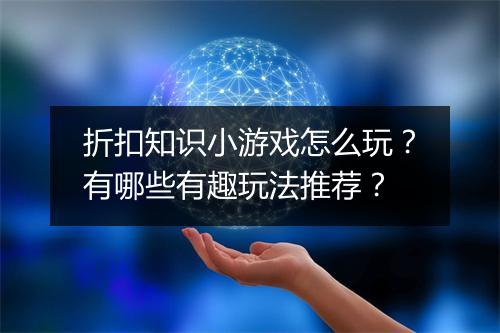 折扣知识小游戏怎么玩?有哪些有趣玩法推荐?