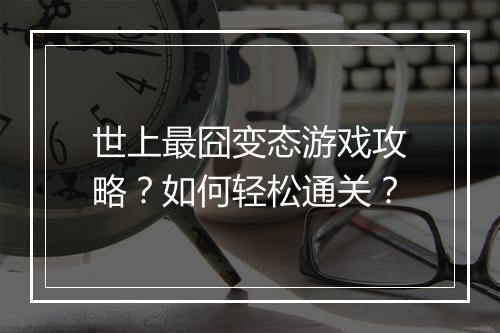 世上最囧变态游戏攻略？如何轻松通关？
