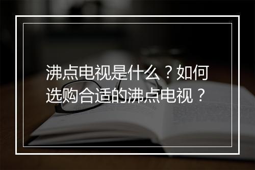 沸点电视是什么?如何选购合适的沸点电视?