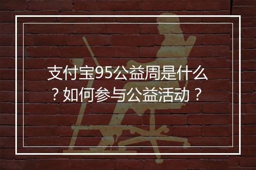 支付宝95公益周是什么？如何参与公益活动？