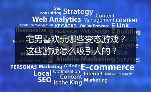 宅男喜欢玩哪些变态游戏?这些游戏怎么吸引人的?