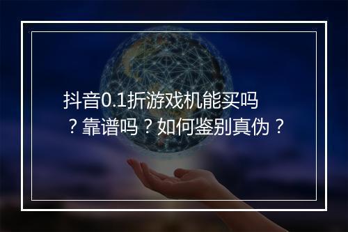 抖音0.1折游戏机能买吗?靠谱吗?如何鉴别真伪?