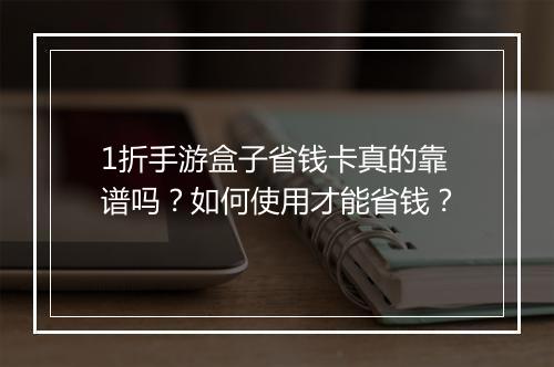 1折手游盒子省钱卡真的靠谱吗？如何使用才能省钱？