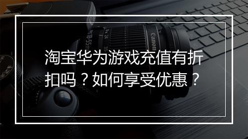 淘宝华为游戏充值有折扣吗?如何享受优惠?