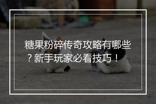 糖果粉碎传奇攻略有哪些?新手玩家必看技巧!