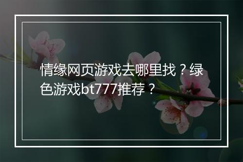 情缘网页游戏去哪里找?绿色游戏bt777推荐?
